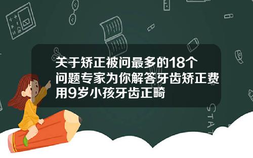 关于矫正被问最多的18个问题专家为你解答牙齿矫正费用9岁小孩牙齿正畸