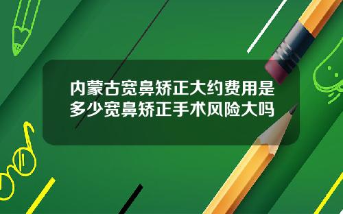 内蒙古宽鼻矫正大约费用是多少宽鼻矫正手术风险大吗