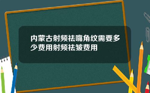 内蒙古射频祛嘴角纹需要多少费用射频祛皱费用