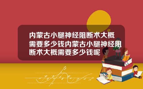内蒙古小腿神经阻断术大概需要多少钱内蒙古小腿神经阻断术大概需要多少钱呢