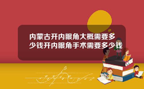 内蒙古开内眼角大概需要多少钱开内眼角手术需要多少钱