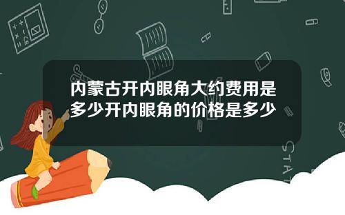 内蒙古开内眼角大约费用是多少开内眼角的价格是多少
