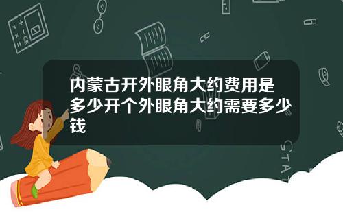 内蒙古开外眼角大约费用是多少开个外眼角大约需要多少钱