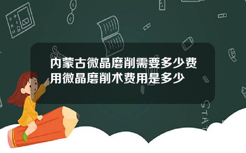 内蒙古微晶磨削需要多少费用微晶磨削术费用是多少