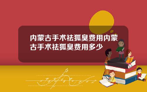 内蒙古手术祛狐臭费用内蒙古手术祛狐臭费用多少