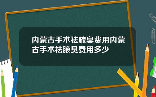 内蒙古手术祛腋臭费用内蒙古手术祛腋臭费用多少