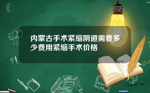 内蒙古手术紧缩阴道需要多少费用紧缩手术价格