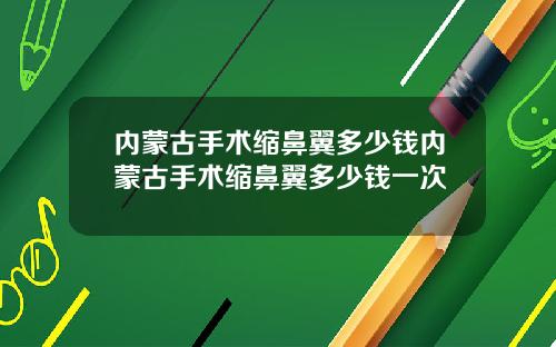 内蒙古手术缩鼻翼多少钱内蒙古手术缩鼻翼多少钱一次
