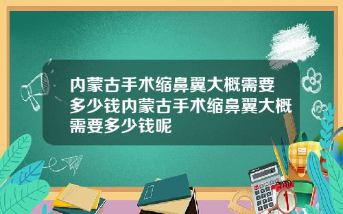内蒙古手术缩鼻翼大概需要多少钱内蒙古手术缩鼻翼大概需要多少钱呢