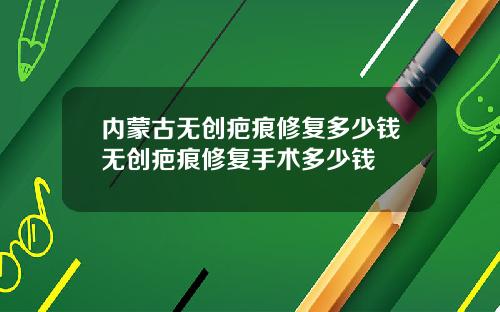 内蒙古无创疤痕修复多少钱无创疤痕修复手术多少钱