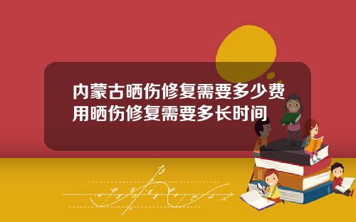 内蒙古晒伤修复需要多少费用晒伤修复需要多长时间