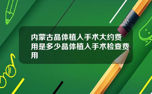 内蒙古晶体植入手术大约费用是多少晶体植入手术检查费用