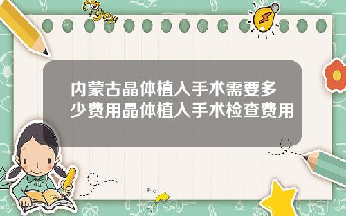 内蒙古晶体植入手术需要多少费用晶体植入手术检查费用
