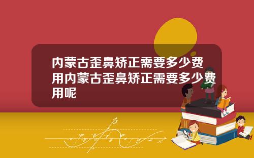 内蒙古歪鼻矫正需要多少费用内蒙古歪鼻矫正需要多少费用呢