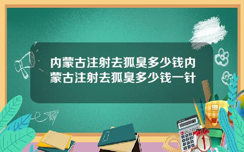 内蒙古注射去狐臭多少钱内蒙古注射去狐臭多少钱一针