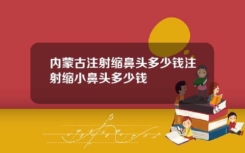 内蒙古注射缩鼻头多少钱注射缩小鼻头多少钱