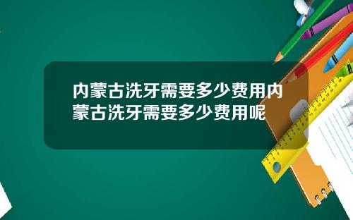 内蒙古洗牙需要多少费用内蒙古洗牙需要多少费用呢