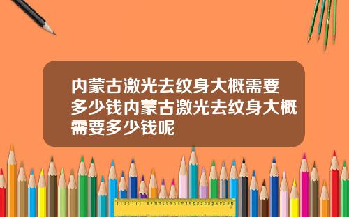 内蒙古激光去纹身大概需要多少钱内蒙古激光去纹身大概需要多少钱呢