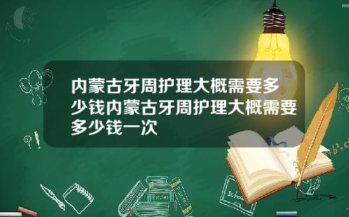 内蒙古牙周护理大概需要多少钱内蒙古牙周护理大概需要多少钱一次