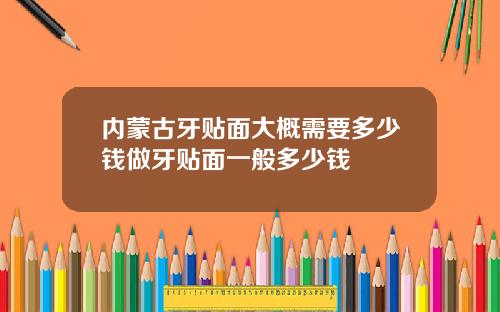 内蒙古牙贴面大概需要多少钱做牙贴面一般多少钱
