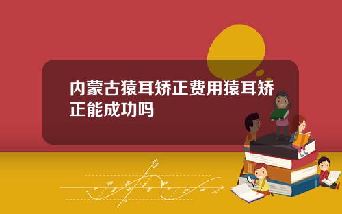 内蒙古猿耳矫正费用猿耳矫正能成功吗