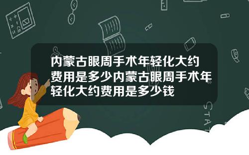 内蒙古眼周手术年轻化大约费用是多少内蒙古眼周手术年轻化大约费用是多少钱