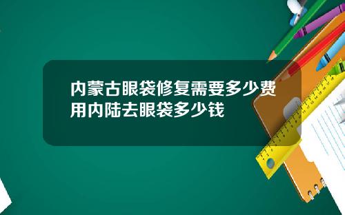 内蒙古眼袋修复需要多少费用内陆去眼袋多少钱