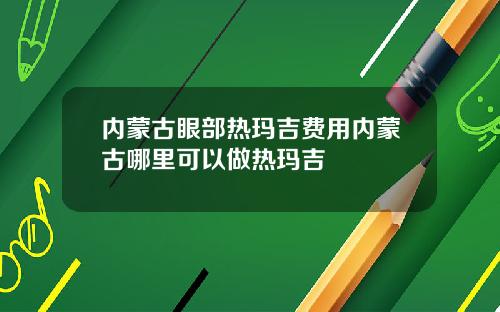 内蒙古眼部热玛吉费用内蒙古哪里可以做热玛吉