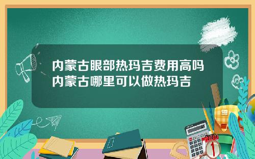 内蒙古眼部热玛吉费用高吗内蒙古哪里可以做热玛吉