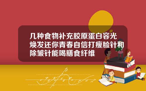 几种食物补充胶原蛋白容光焕发还你青春自信打瘦脸针和除皱针能喝膳食纤维