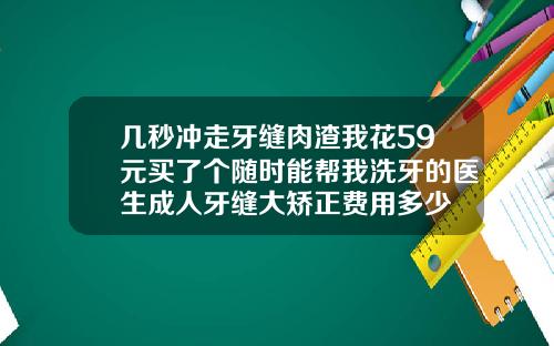 几秒冲走牙缝肉渣我花59元买了个随时能帮我洗牙的医生成人牙缝大矫正费用多少