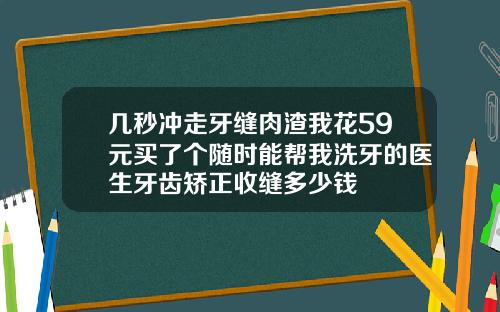几秒冲走牙缝肉渣我花59元买了个随时能帮我洗牙的医生牙齿矫正收缝多少钱