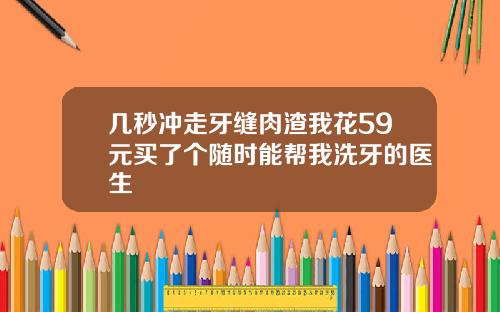 几秒冲走牙缝肉渣我花59元买了个随时能帮我洗牙的医生