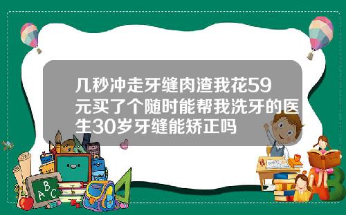 几秒冲走牙缝肉渣我花59元买了个随时能帮我洗牙的医生30岁牙缝能矫正吗