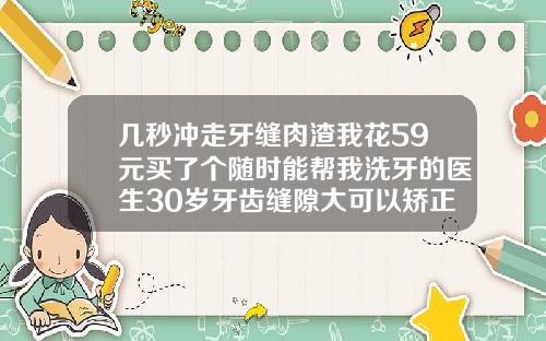 几秒冲走牙缝肉渣我花59元买了个随时能帮我洗牙的医生30岁牙齿缝隙大可以矫正吗