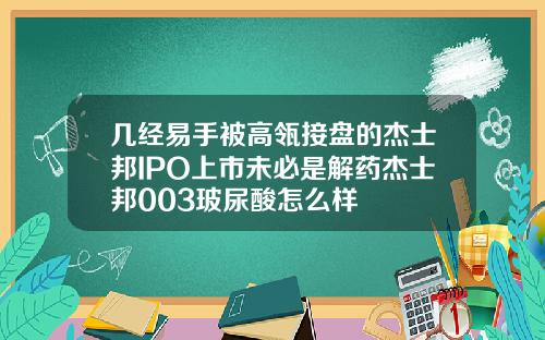 几经易手被高瓴接盘的杰士邦IPO上市未必是解药杰士邦003玻尿酸怎么样