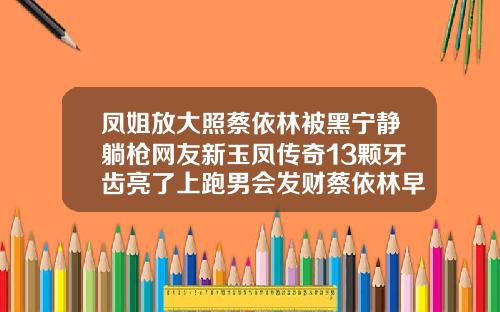 凤姐放大照蔡依林被黑宁静躺枪网友新玉凤传奇13颗牙齿亮了上跑男会发财蔡依林早期牙齿