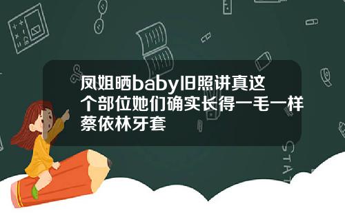 凤姐晒baby旧照讲真这个部位她们确实长得一毛一样蔡依林牙套