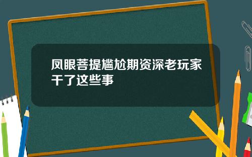 凤眼菩提尴尬期资深老玩家干了这些事