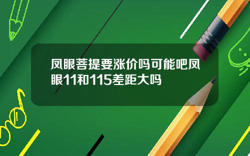凤眼菩提要涨价吗可能吧凤眼11和115差距大吗