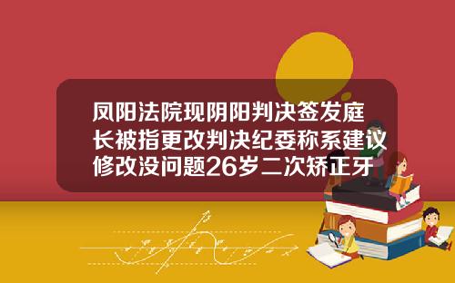 凤阳法院现阴阳判决签发庭长被指更改判决纪委称系建议修改没问题26岁二次矫正牙齿可以吗