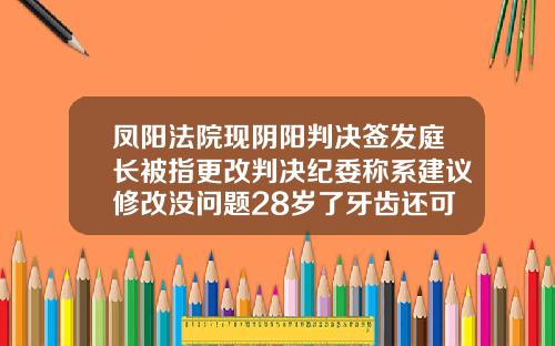 凤阳法院现阴阳判决签发庭长被指更改判决纪委称系建议修改没问题28岁了牙齿还可以矫正吗为什么