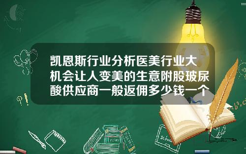 凯恩斯行业分析医美行业大机会让人变美的生意附股玻尿酸供应商一般返佣多少钱一个月
