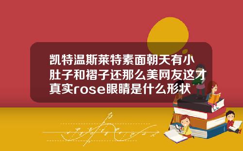 凯特温斯莱特素面朝天有小肚子和褶子还那么美网友这才真实rose眼睛是什么形状