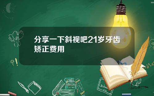 分享一下斜视吧21岁牙齿矫正费用