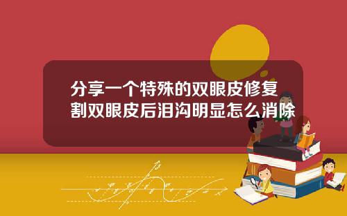 分享一个特殊的双眼皮修复割双眼皮后泪沟明显怎么消除