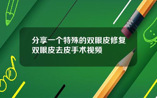 分享一个特殊的双眼皮修复双眼皮去皮手术视频