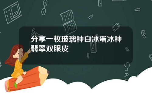 分享一枚玻璃种白冰蛋冰种翡翠双眼皮