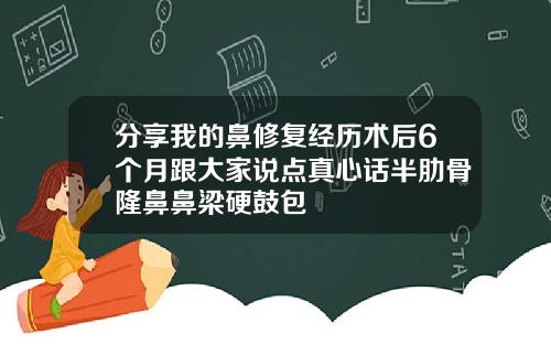 分享我的鼻修复经历术后6个月跟大家说点真心话半肋骨隆鼻鼻梁硬鼓包