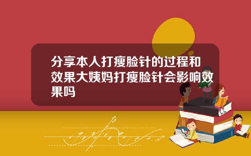 分享本人打瘦脸针的过程和效果大姨妈打瘦脸针会影响效果吗
